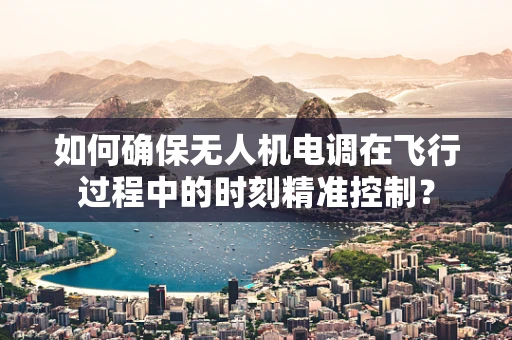 如何确保无人机电调在飞行过程中的时刻精准控制？