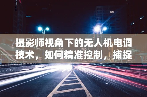 摄影师视角下的无人机电调技术，如何精准控制，捕捉绝美瞬间？