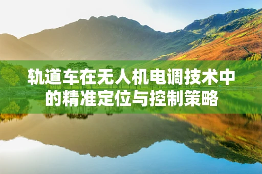 轨道车在无人机电调技术中的精准定位与控制策略