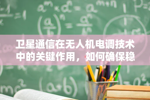 卫星通信在无人机电调技术中的关键作用，如何确保稳定的数据传输？