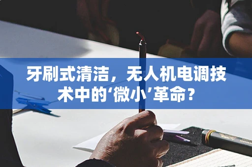 牙刷式清洁，无人机电调技术中的‘微小’革命？