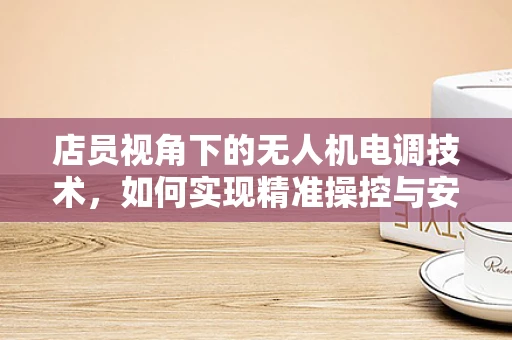 店员视角下的无人机电调技术，如何实现精准操控与安全飞行？