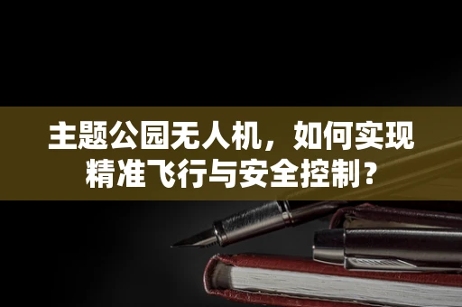 主题公园无人机，如何实现精准飞行与安全控制？