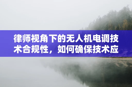 律师视角下的无人机电调技术合规性，如何确保技术应用的法律边界？