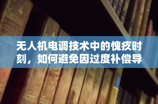 无人机电调技术中的愧疚时刻，如何避免因过度补偿导致的飞行失控？