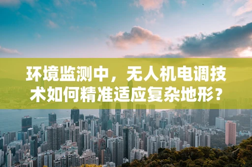 环境监测中，无人机电调技术如何精准适应复杂地形？