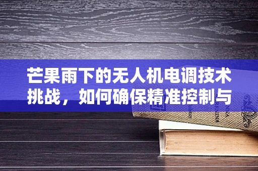芒果雨下的无人机电调技术挑战，如何确保精准控制与稳定飞行？