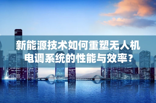 新能源技术如何重塑无人机电调系统的性能与效率？