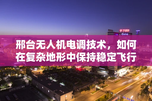 邢台无人机电调技术，如何在复杂地形中保持稳定飞行？