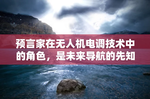 预言家在无人机电调技术中的角色，是未来导航的先知吗？