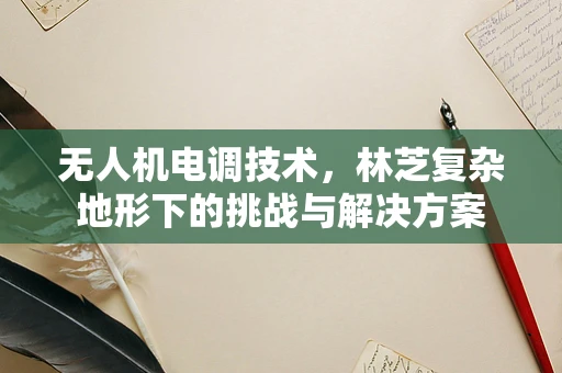 无人机电调技术，林芝复杂地形下的挑战与解决方案