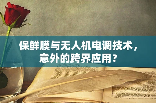 保鲜膜与无人机电调技术，意外的跨界应用？