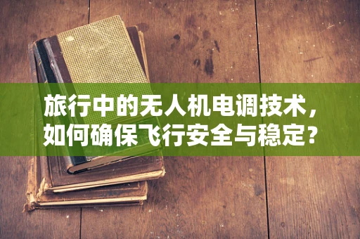旅行中的无人机电调技术，如何确保飞行安全与稳定？