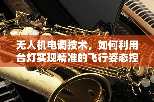 无人机电调技术，如何利用台灯实现精准的飞行姿态控制？