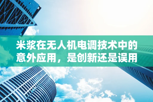 米浆在无人机电调技术中的意外应用，是创新还是误用？