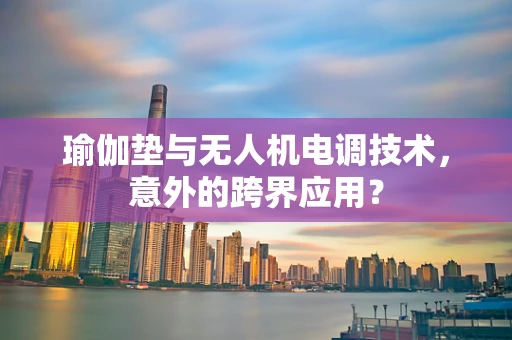 瑜伽垫与无人机电调技术，意外的跨界应用？