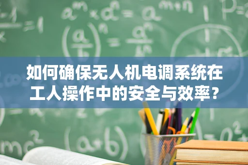 如何确保无人机电调系统在工人操作中的安全与效率？