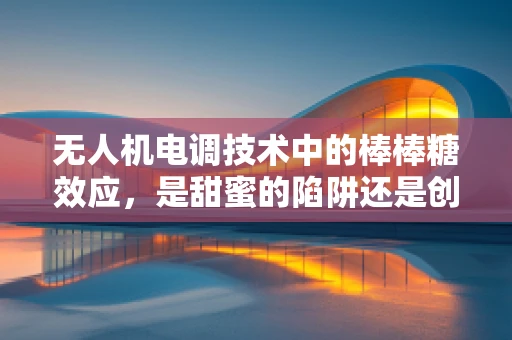 无人机电调技术中的棒棒糖效应，是甜蜜的陷阱还是创新的契机？