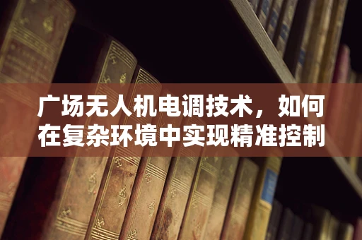 广场无人机电调技术，如何在复杂环境中实现精准控制？