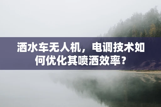 洒水车无人机，电调技术如何优化其喷洒效率？