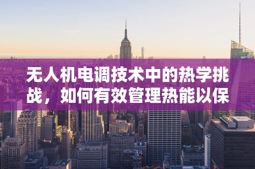 无人机电调技术中的热学挑战，如何有效管理热能以保障飞行安全？