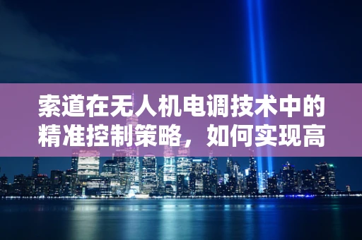 索道在无人机电调技术中的精准控制策略，如何实现高效与安全？