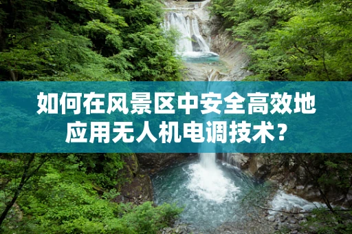 如何在风景区中安全高效地应用无人机电调技术？