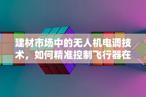建材市场中的无人机电调技术，如何精准控制飞行器在复杂环境下的稳定性？