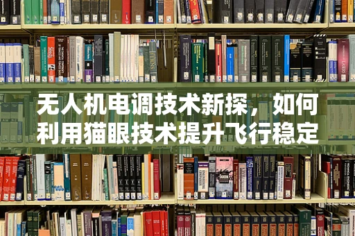 无人机电调技术新探，如何利用猫眼技术提升飞行稳定性？