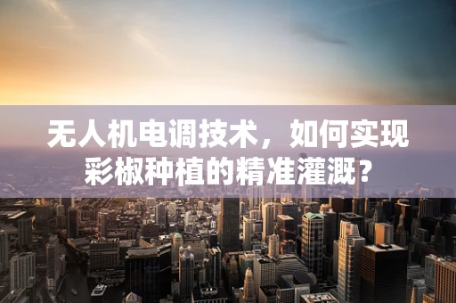 无人机电调技术，如何实现彩椒种植的精准灌溉？