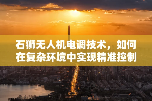 石狮无人机电调技术，如何在复杂环境中实现精准控制？