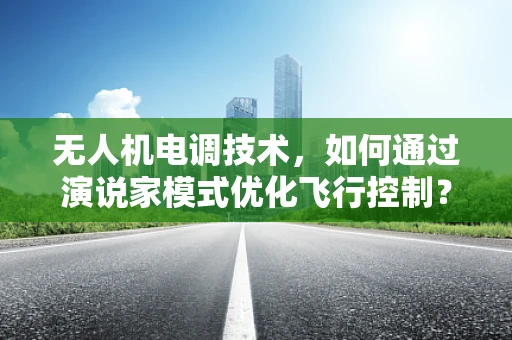无人机电调技术，如何通过演说家模式优化飞行控制？