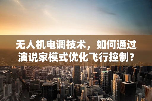 无人机电调技术，如何通过演说家模式优化飞行控制？