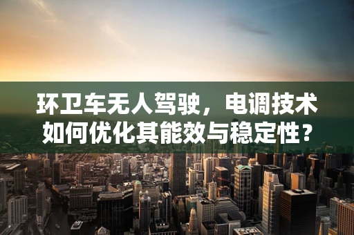 环卫车无人驾驶，电调技术如何优化其能效与稳定性？