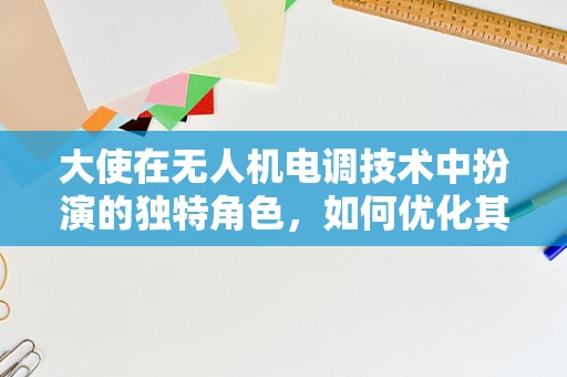 大使在无人机电调技术中扮演的独特角色，如何优化其通信与控制性能？