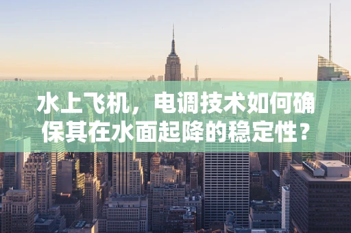 水上飞机，电调技术如何确保其在水面起降的稳定性？