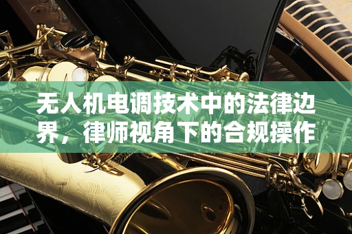 无人机电调技术中的法律边界，律师视角下的合规操作