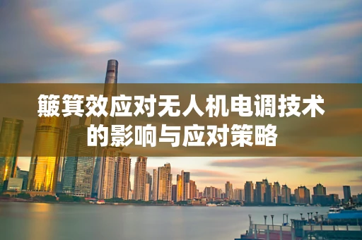 簸箕效应对无人机电调技术的影响与应对策略