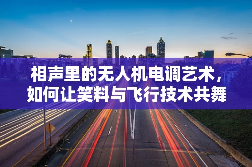 相声里的无人机电调艺术，如何让笑料与飞行技术共舞？