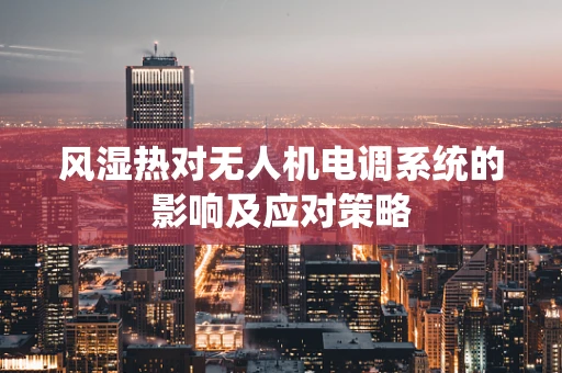风湿热对无人机电调系统的影响及应对策略