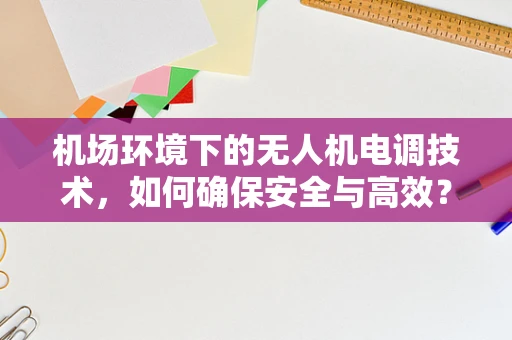 机场环境下的无人机电调技术，如何确保安全与高效？