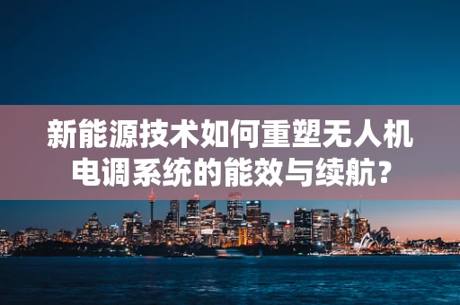 新能源技术如何重塑无人机电调系统的能效与续航？