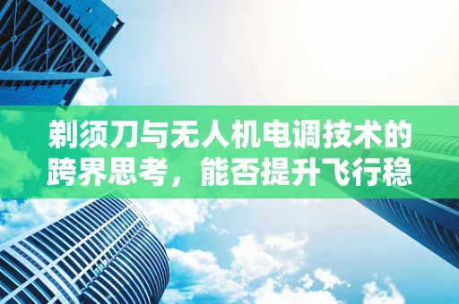 剃须刀与无人机电调技术的跨界思考，能否提升飞行稳定性？