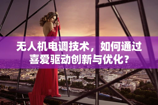 无人机电调技术，如何通过喜爱驱动创新与优化？