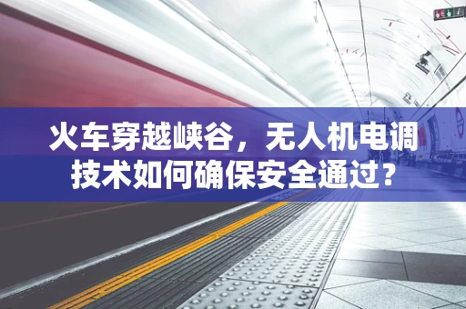 火车穿越峡谷，无人机电调技术如何确保安全通过？