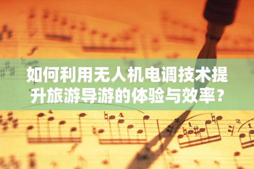如何利用无人机电调技术提升旅游导游的体验与效率？