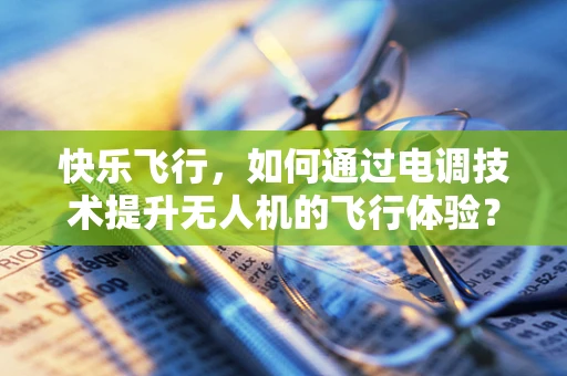 快乐飞行，如何通过电调技术提升无人机的飞行体验？