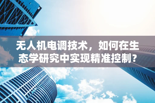 无人机电调技术，如何在生态学研究中实现精准控制？