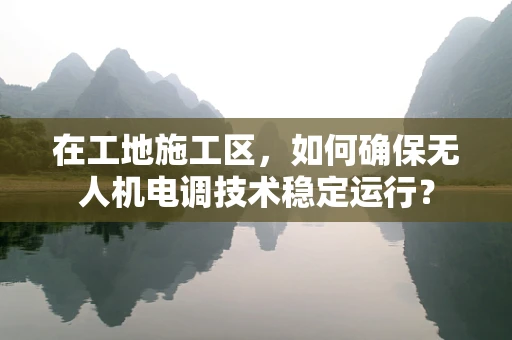 在工地施工区，如何确保无人机电调技术稳定运行？