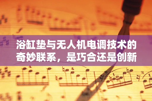 浴缸垫与无人机电调技术的奇妙联系，是巧合还是创新灵感？